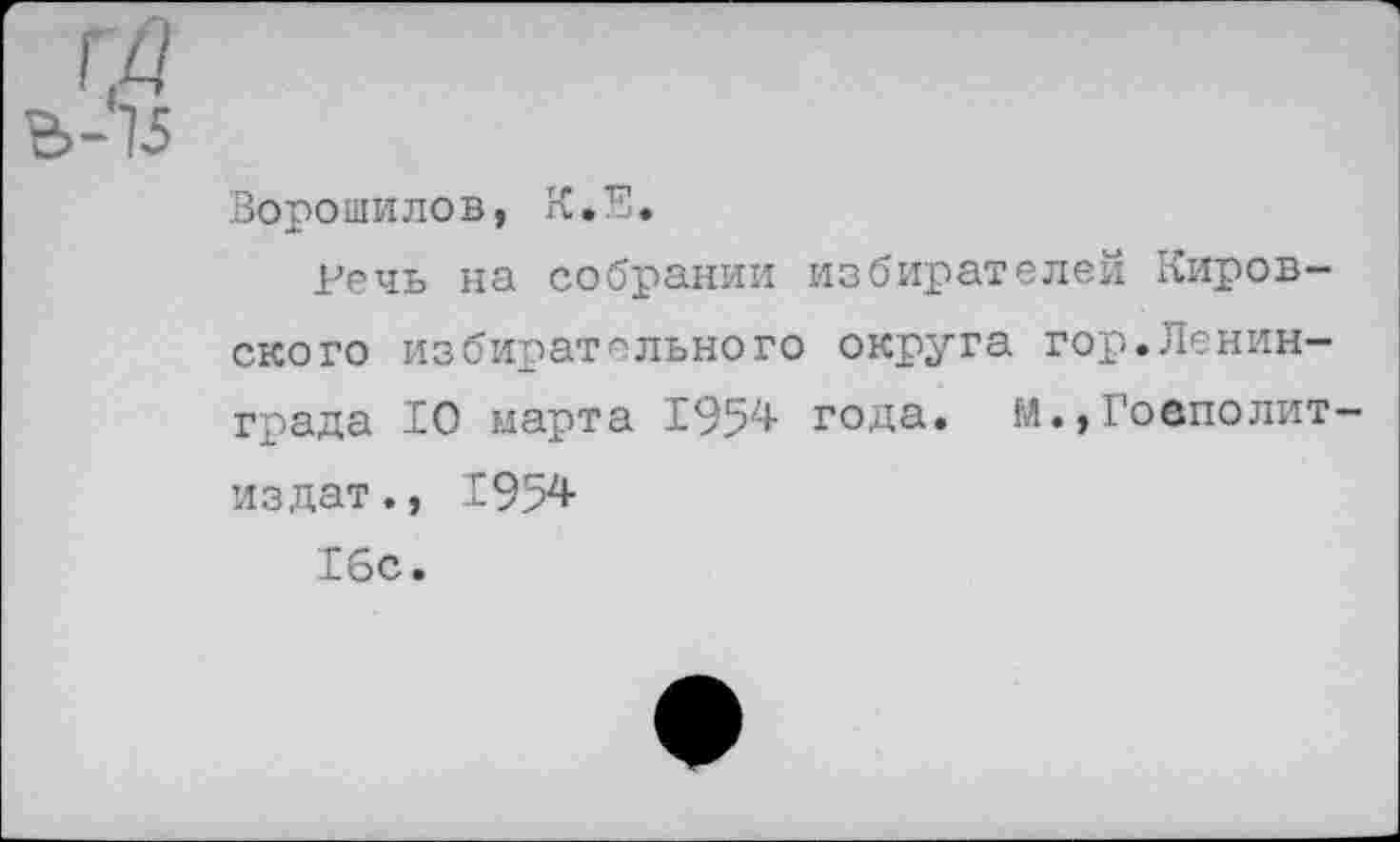 ﻿Ворошилов, К.Е.
Речь на собрании избирателей Кировского избирательного округа гор.Ленинграда 10 марта 1954 года. м.,Гоеполит— издат., 1954
16с.